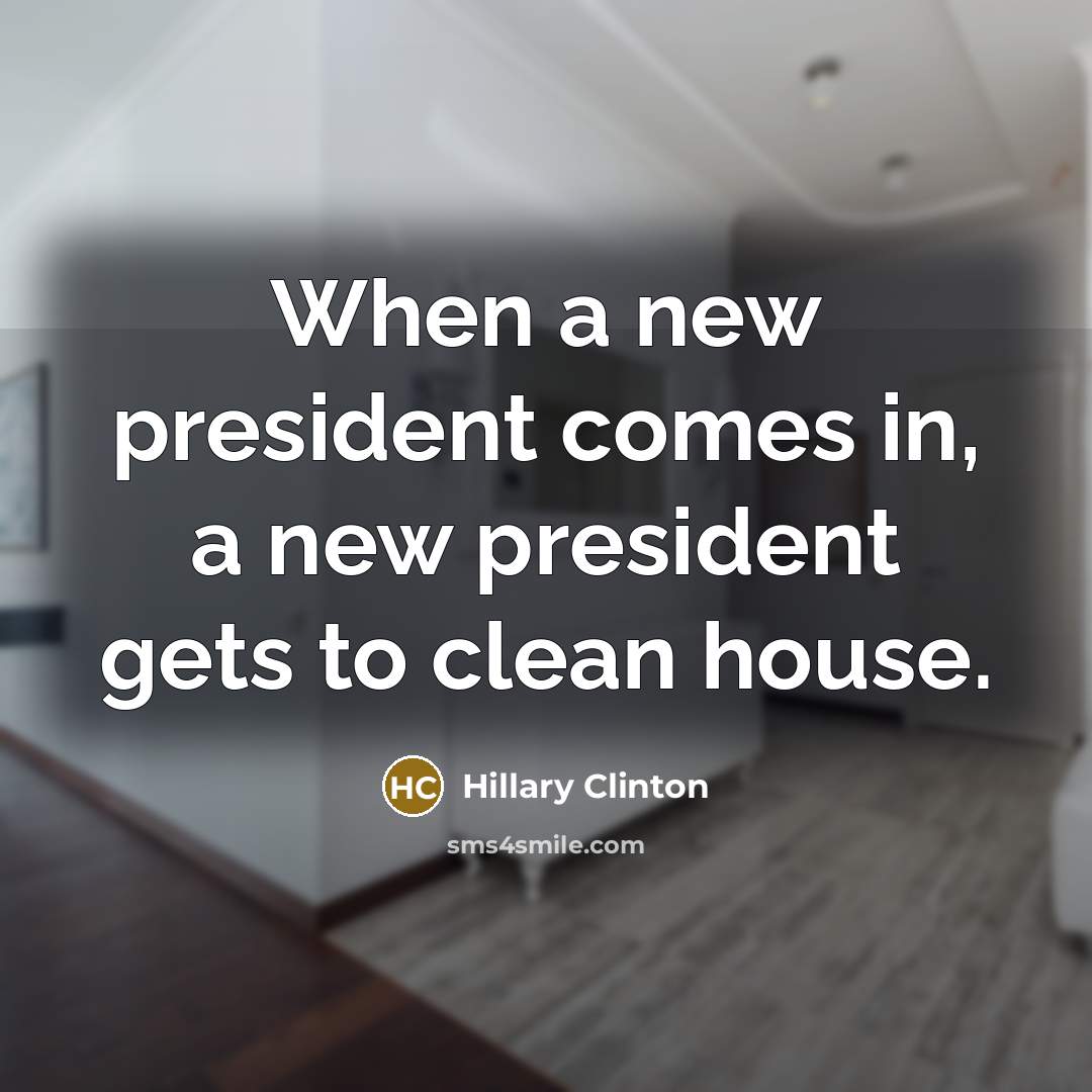 “When a new president comes in, a new president gets to clean house.” quote by Hillary Clinton