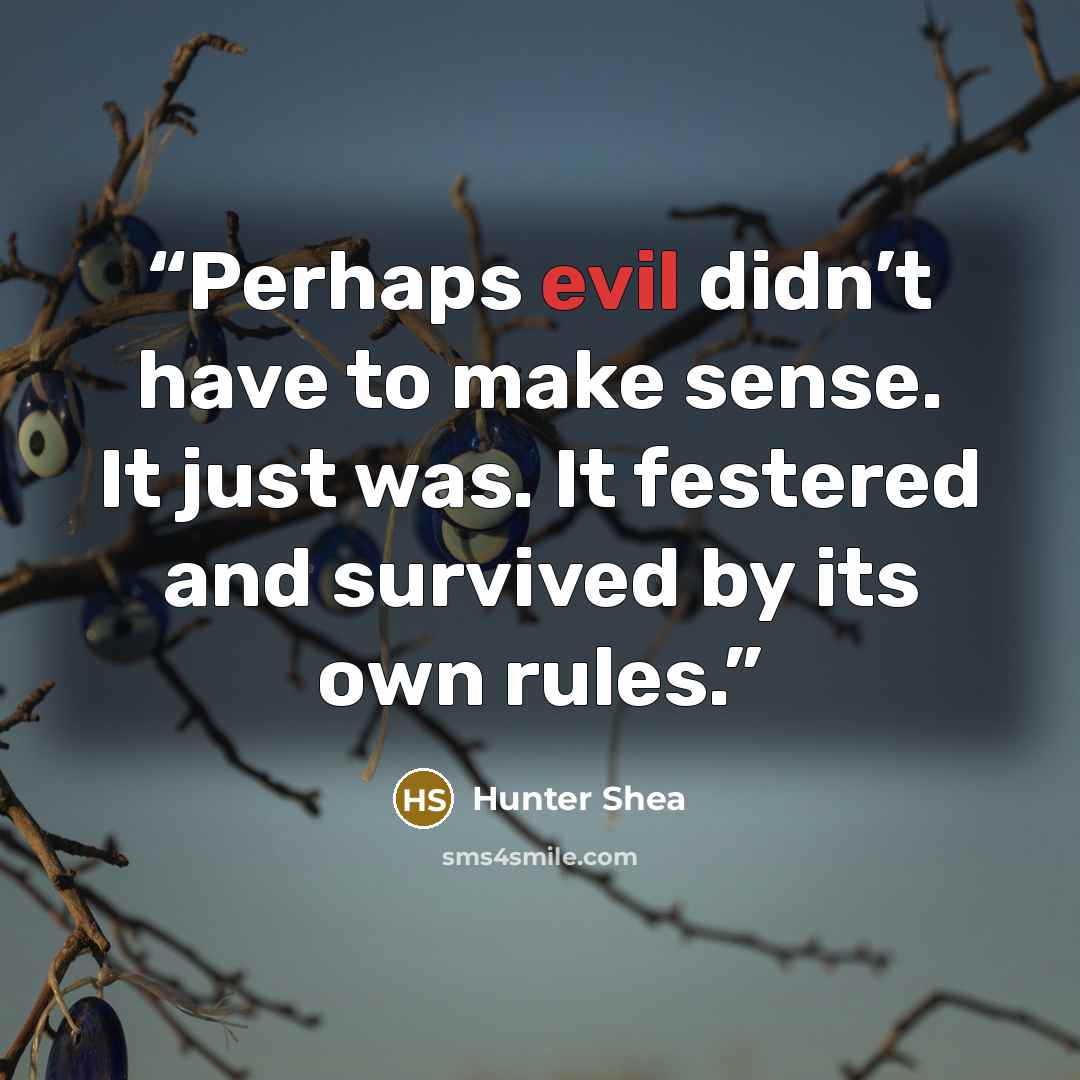“Perhaps evil didn’t have to make sense. It just was. It festered and survived by its own rules.” quote by Hunter Shea