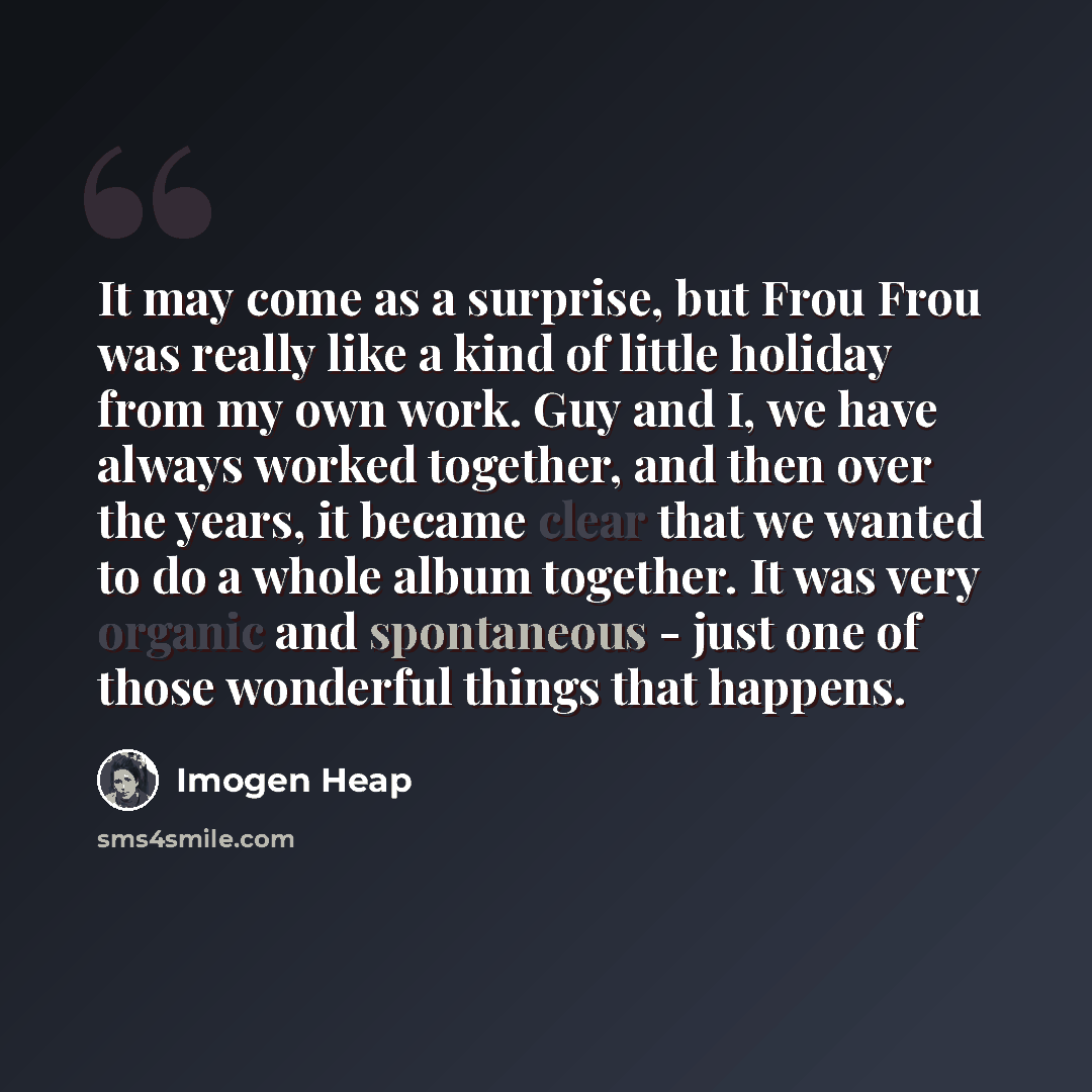 “It may come as a surprise, but Frou Frou was really like a kind of little holiday from my own work. Guy and I, we have always worked together, and then over the years, it became clear that we wanted to do a whole album together. It was very organic and spontaneous - just one of those wonderful…” quote by Imogen Heap