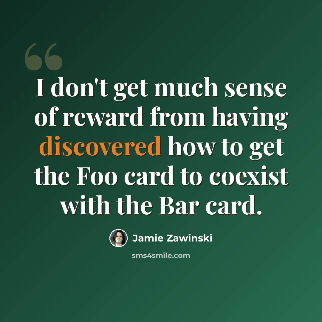 “I don't get much sense of reward from having discovered how to get the Foo card to coexist with the Bar card.” quote by Jamie Zawinski