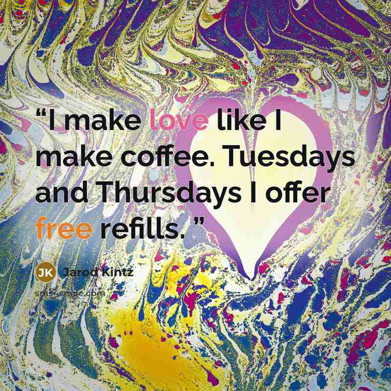 “I make love like I make coffee. Tuesdays and Thursdays I offer free refills.” quote by Jarod Kintz