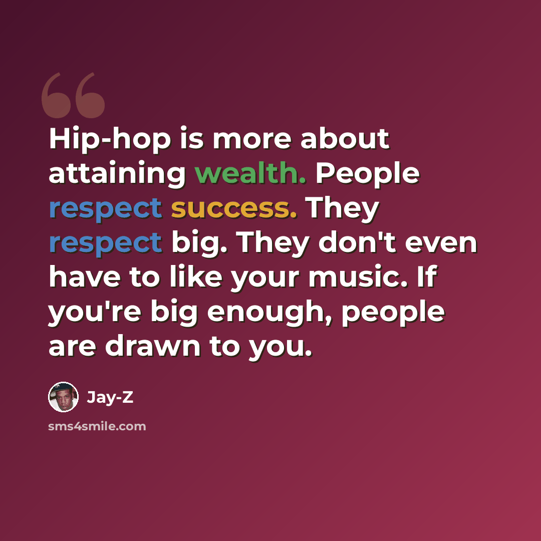“Hip-hop is more about attaining wealth. People respect success. They respect big. They don't even have to like your music. If you're big enough, people are drawn to you.” quote by Jay-Z