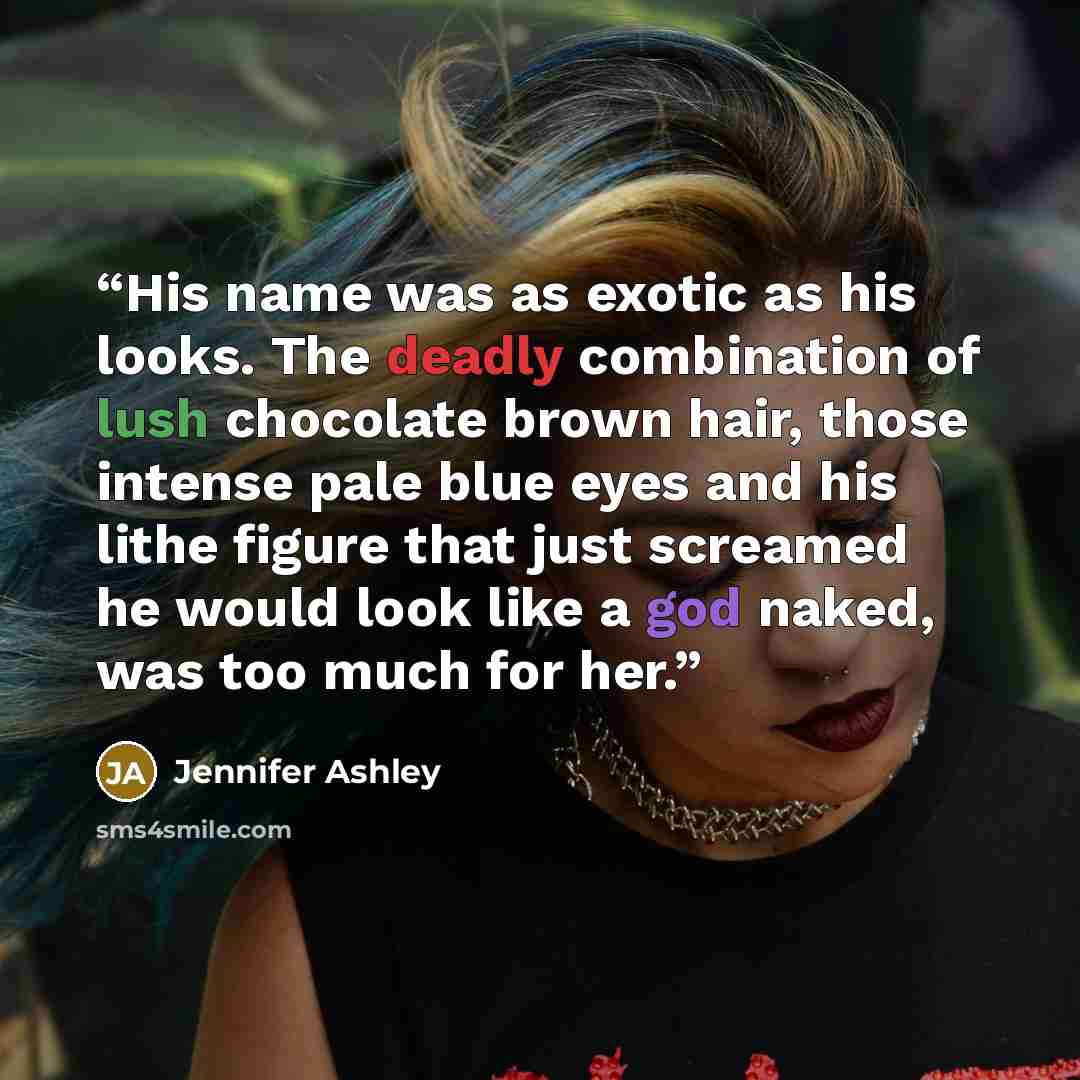 “His name was as exotic as his looks. The deadly combination of lush chocolate brown hair, those intense pale blue eyes and his lithe figure that just screamed he would look like a god naked, was too much for her.” quote by Jennifer Ashley