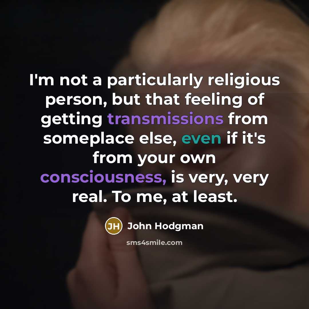 “I'm not a particularly religious person, but that feeling of getting transmissions from someplace else, even if it's from your own consciousness, is very, very real. To me, at least.” quote by John Hodgman