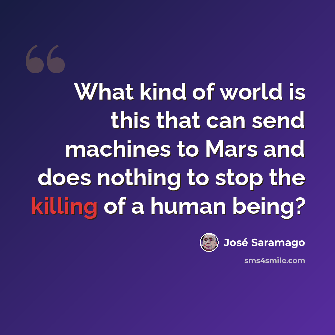 “What kind of world is this that can send machines to Mars and does nothing to stop the killing of a human being?” quote by Jose Saramago