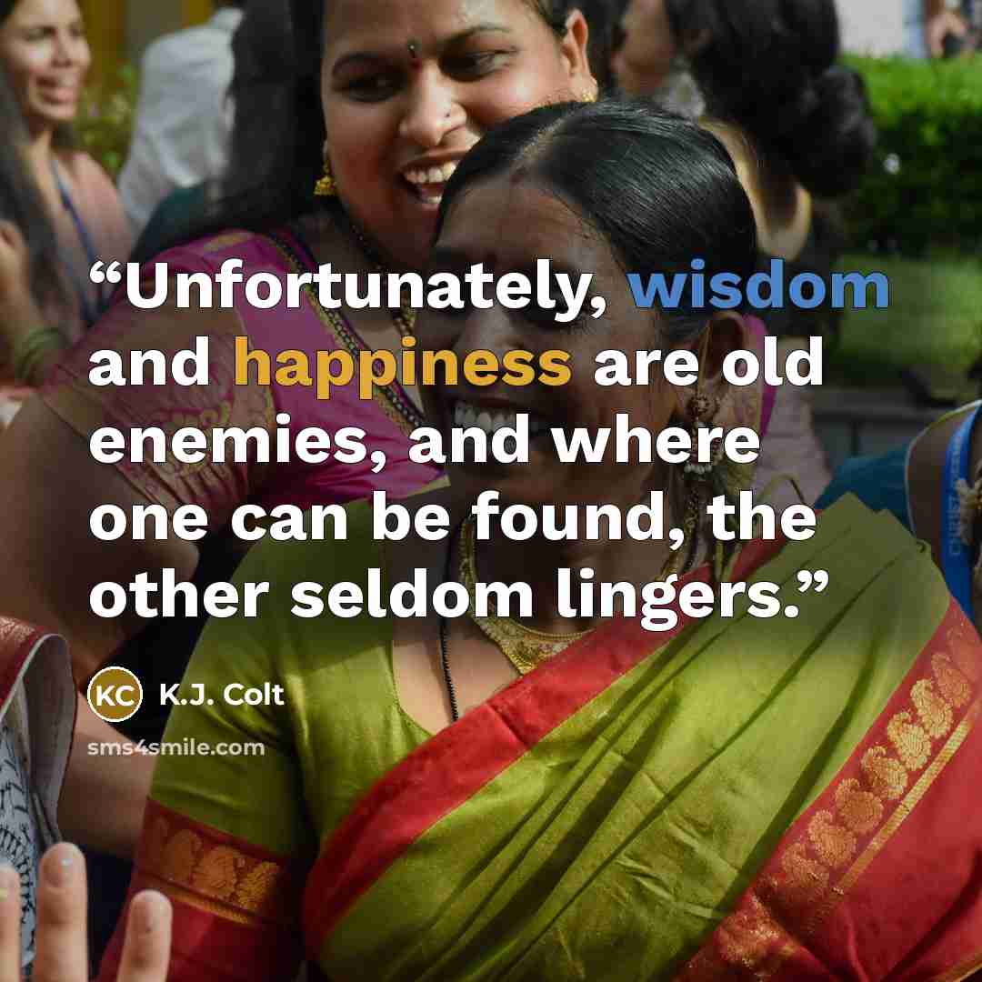“Unfortunately, wisdom and happiness are old enemies, and where one can be found, the other seldom lingers.” quote by K.J. Colt