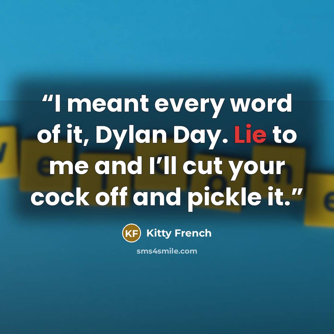 “I meant every word of it, Dylan Day. Lie to me and I’ll cut your cock off and pickle it.” quote by Kitty French