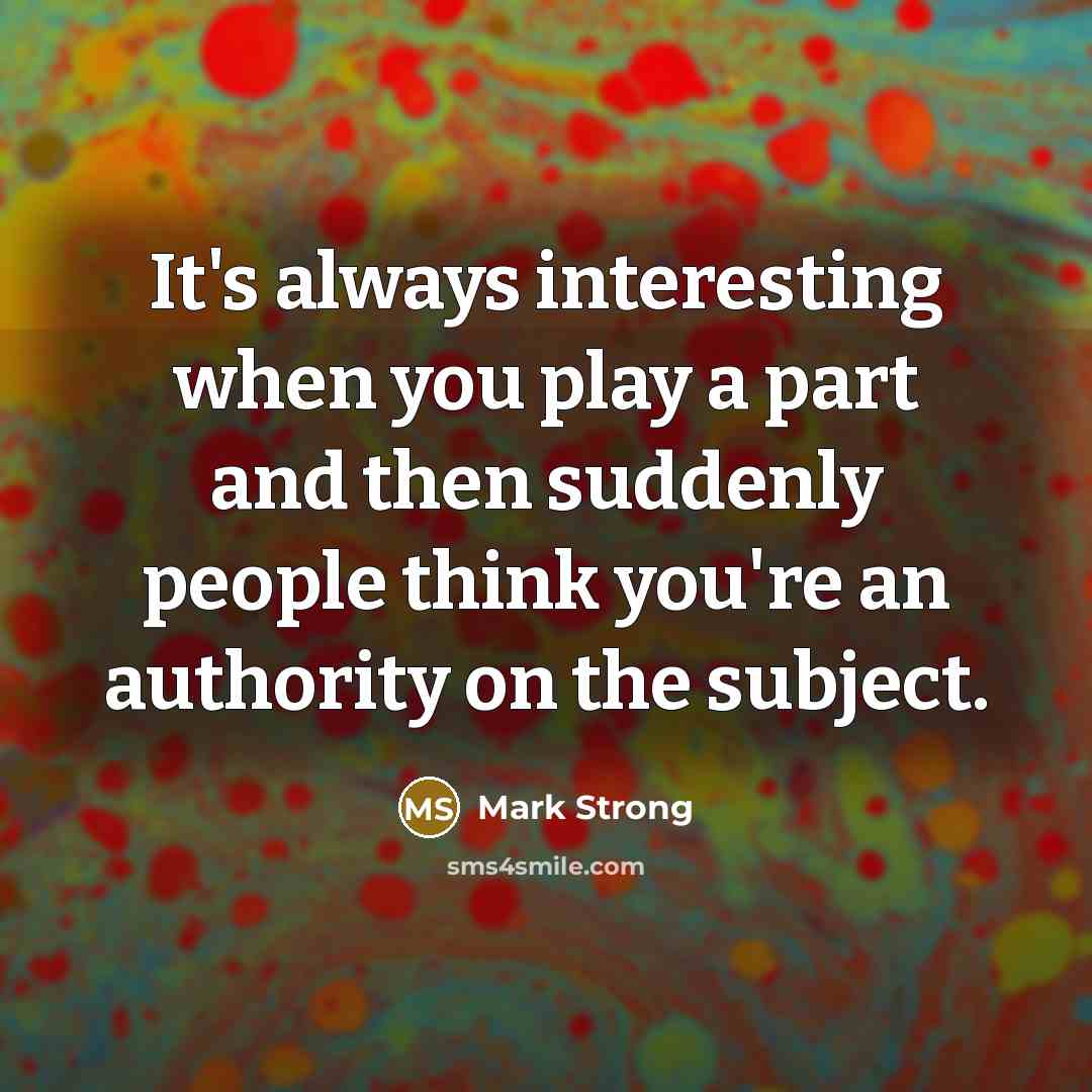 “It's always interesting when you play a part and then suddenly people think you're an authority on the subject.” quote by Mark Strong