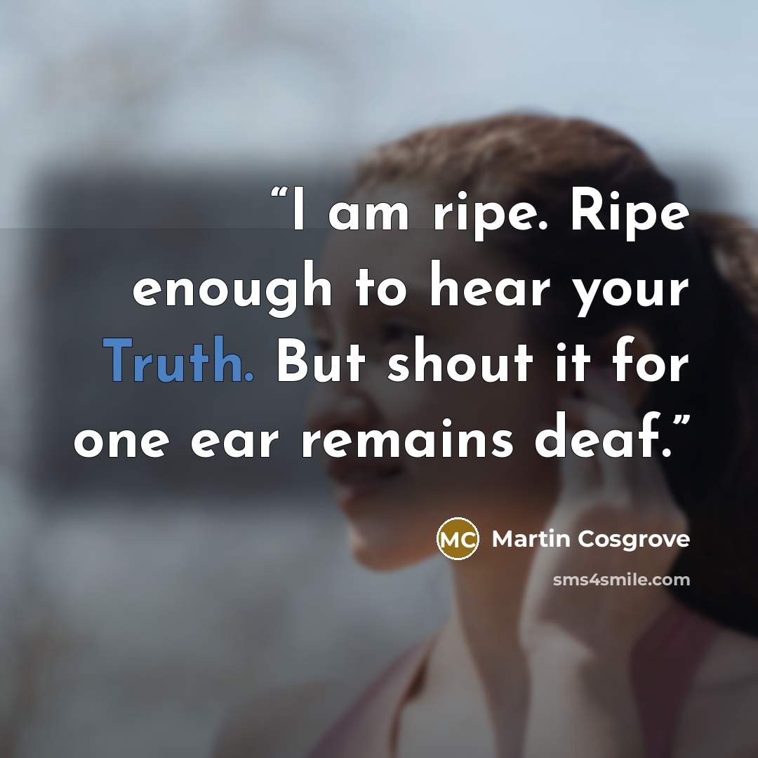 “I am ripe. Ripe enough to hear your Truth. But shout it for one ear remains deaf.” quote by Martin Cosgrove