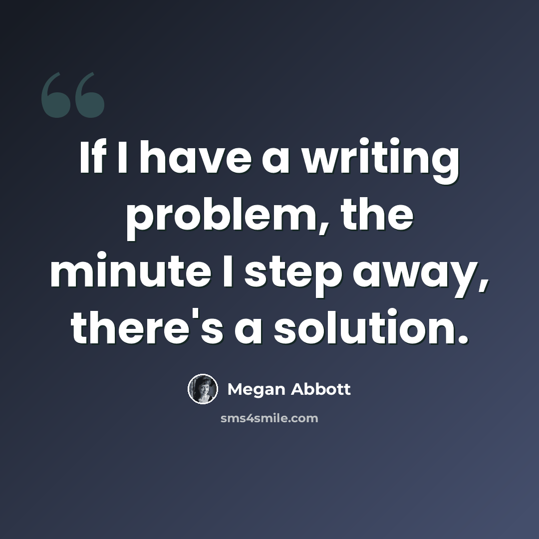 “If I have a writing problem, the minute I step away, there's a solution.” quote by Megan Abbott