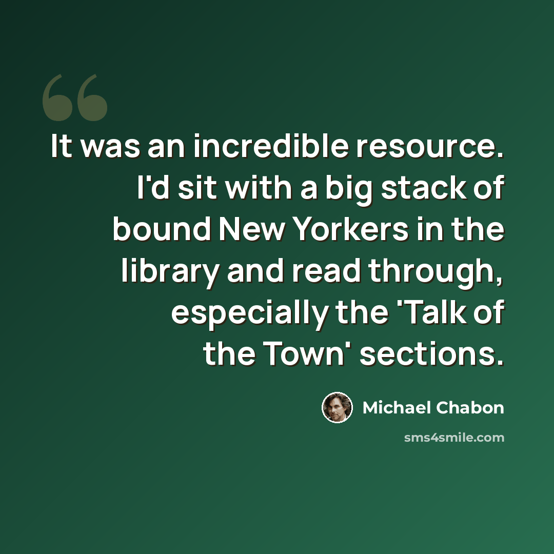 “It was an incredible resource. I'd sit with a big stack of bound New Yorkers in the library and read through, especially the 'Talk of the Town' sections.” quote by Michael Chabon