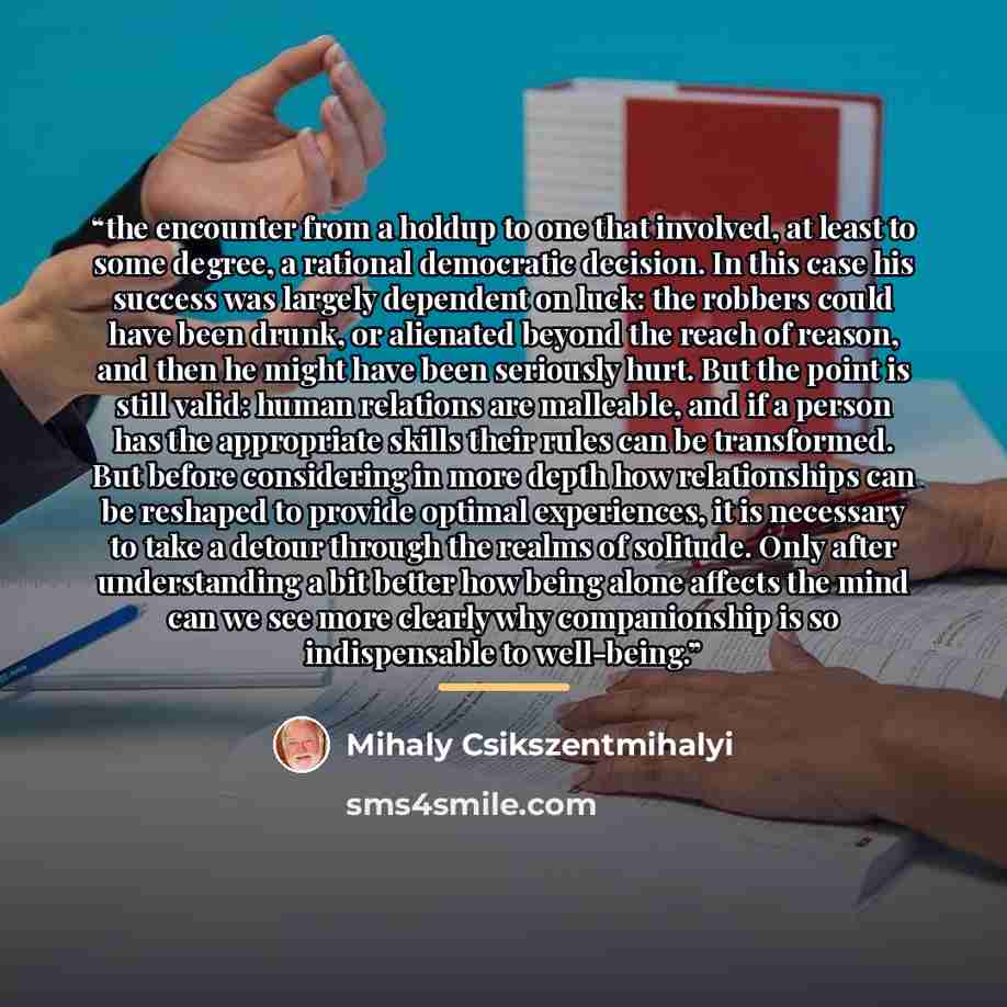 “the encounter from a holdup to one that involved, at least to some degree, a rational democratic decision. In this case his success was largely dependent on luck: the robbers could have been drunk, or alienated beyond the reach of reason, and then he might have been seriously hurt. But the point…” quote by Mihaly Csikszentmihalyi