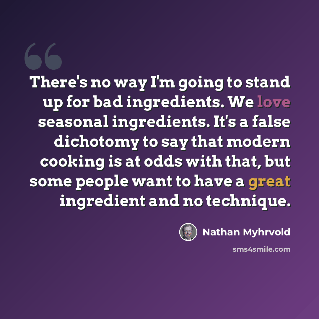 “There's no way I'm going to stand up for bad ingredients. We love seasonal ingredients. It's a false dichotomy to say that modern cooking is at odds with that, but some people want to have a great ingredient and no technique.” quote by Nathan Myhrvold