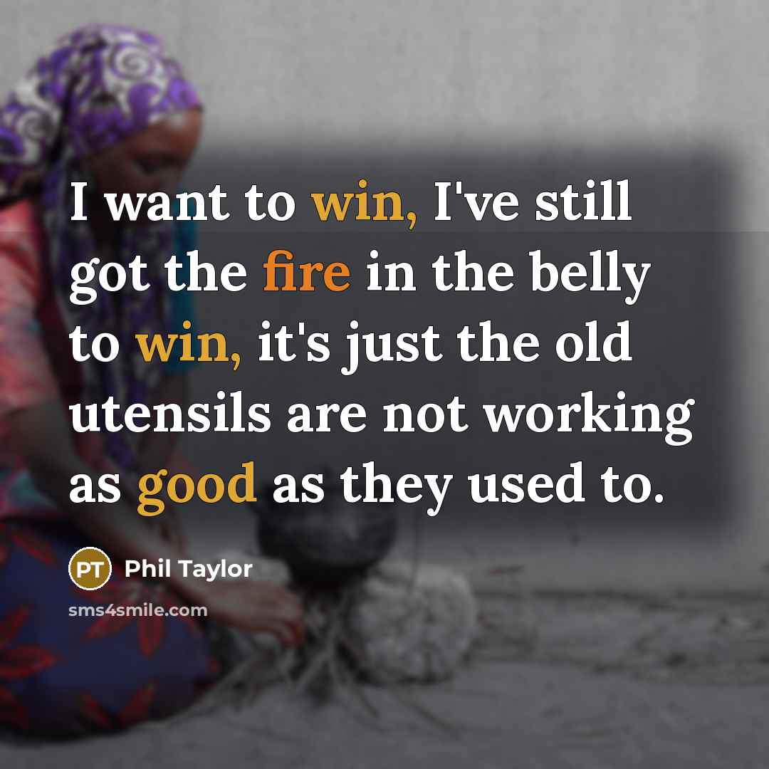 “I want to win, I've still got the fire in the belly to win, it's just the old utensils are not working as good as they used to.” quote by Phil Taylor