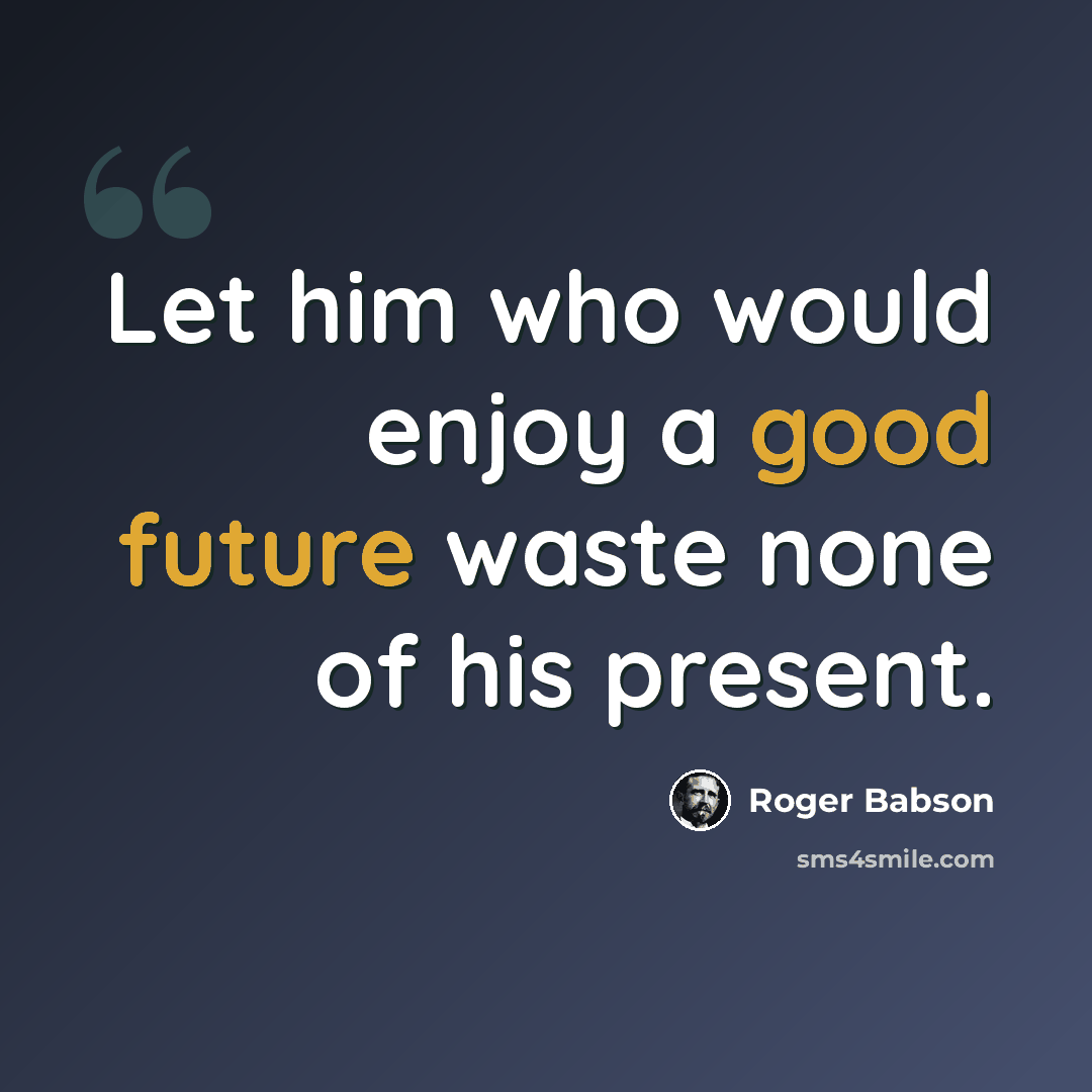 “Let him who would enjoy a good future waste none of his present.” quote by Roger Babson
