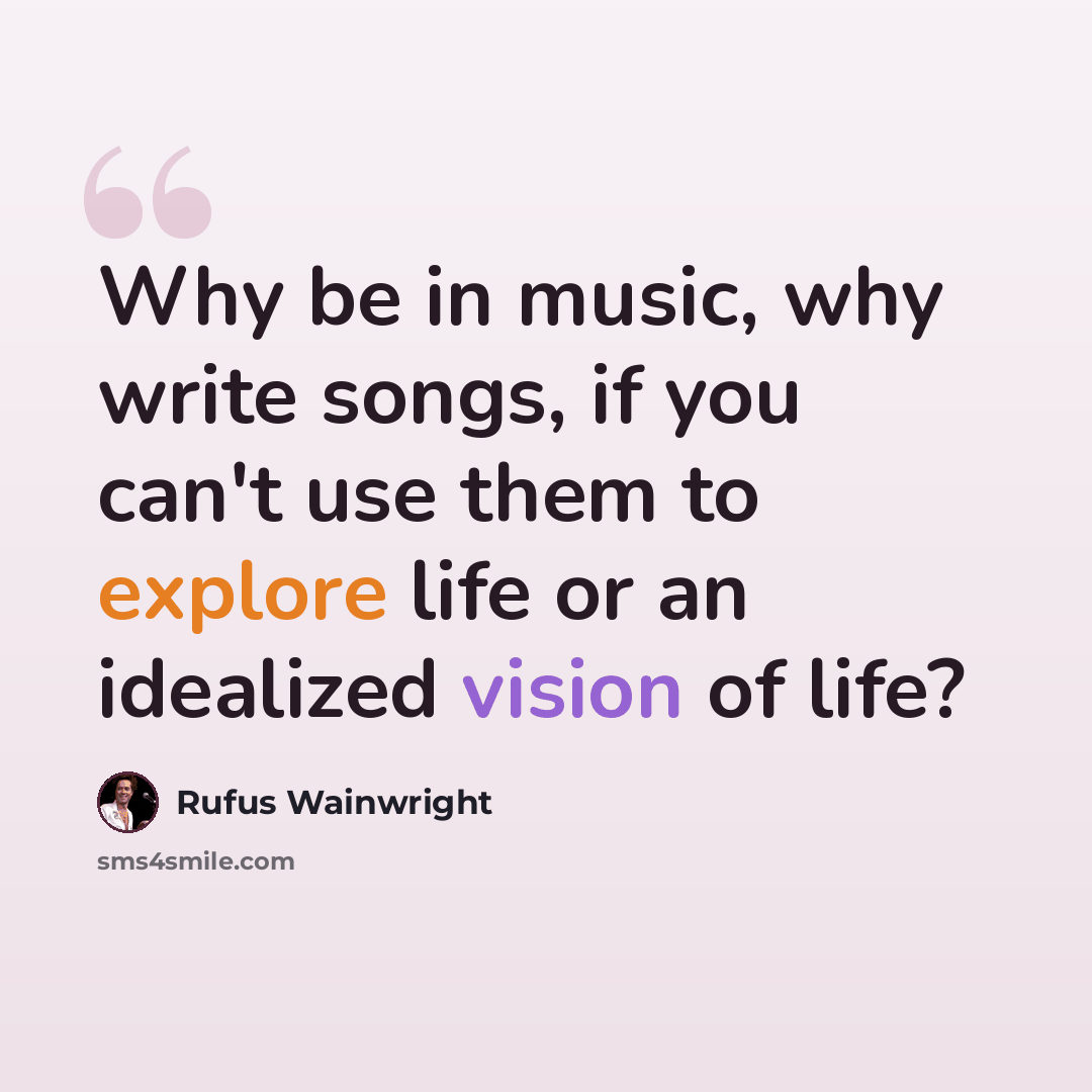 “Why be in music, why write songs, if you can't use them to explore life or an idealized vision of life?” quote by Rufus Wainwright