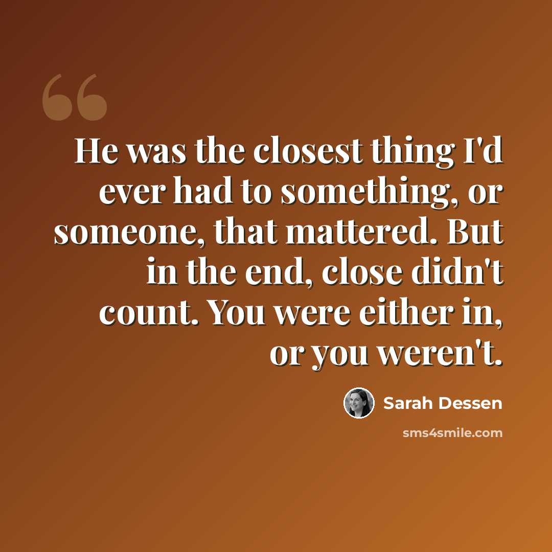 “He was the closest thing I'd ever had to something, or someone, that mattered. But in the end, close didn't count. You were either in, or you weren't.” quote by Sarah Dessen