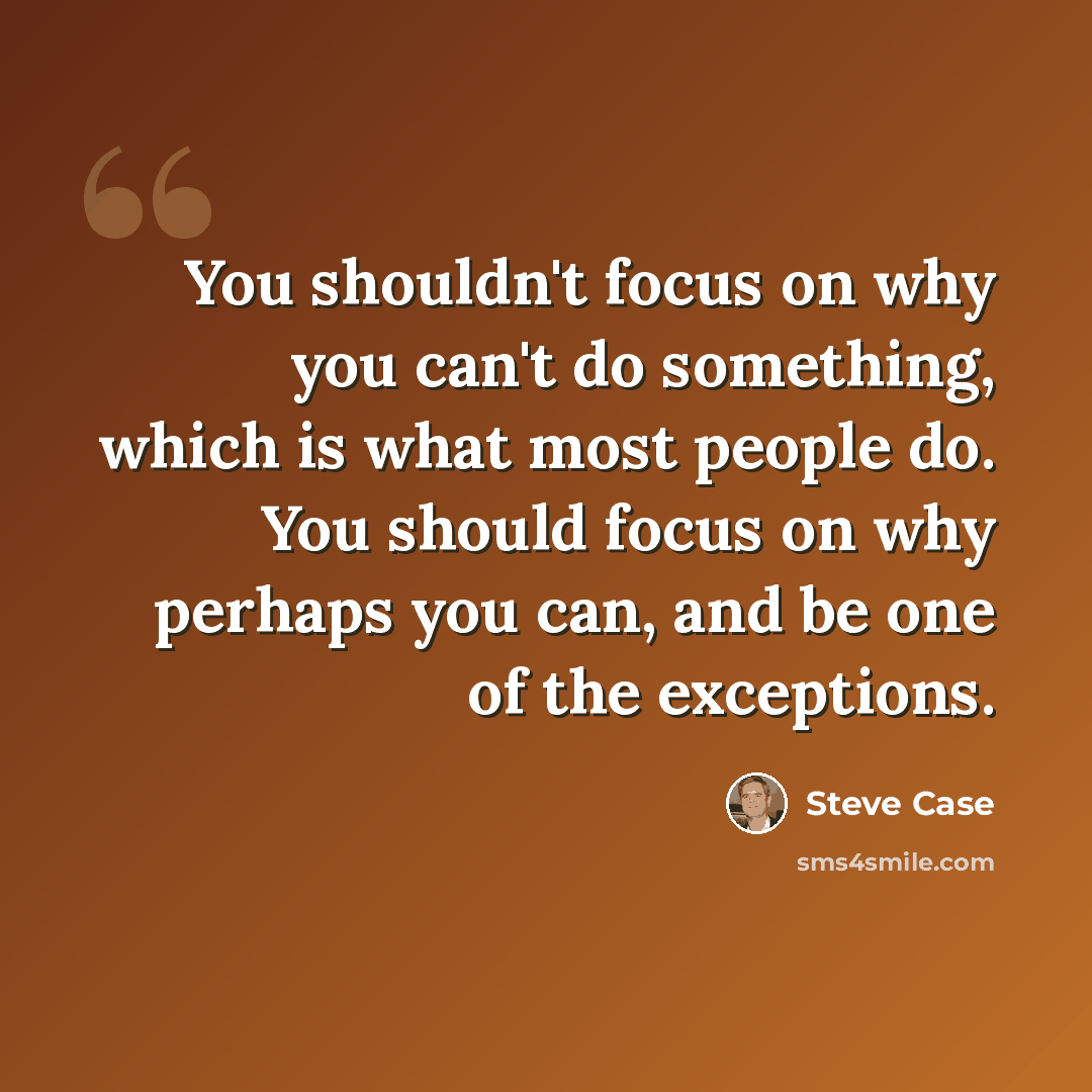 “You shouldn't focus on why you can't do something, which is what most people do. You should focus on why perhaps you can, and be one of the exceptions.” quote by Steve Case