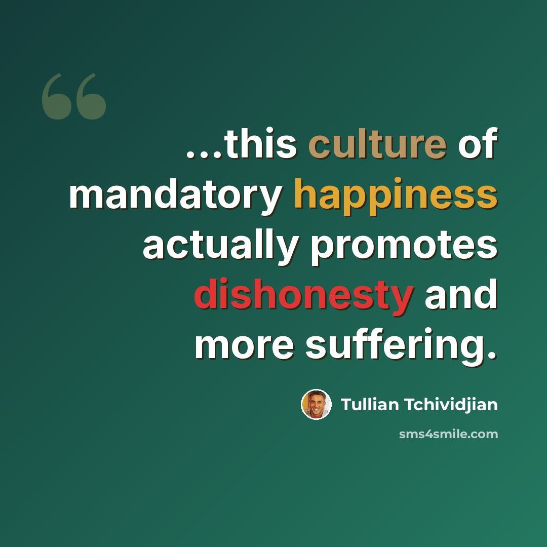 “...this culture of mandatory happiness actually promotes dishonesty and more suffering.” quote by Tullian Tchividjian