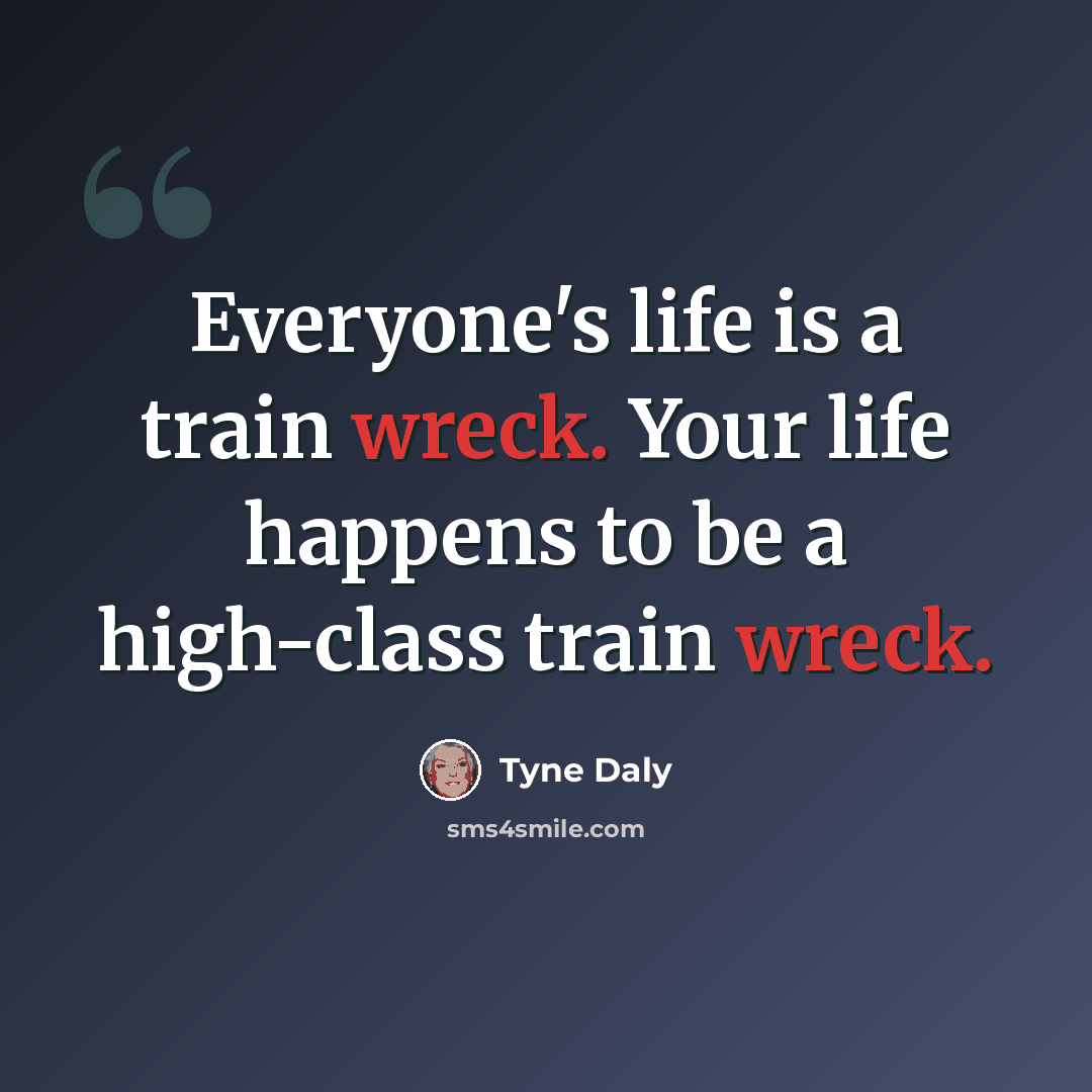 “Everyone's life is a train wreck. Your life happens to be a high-class train wreck.” quote by Tyne Daly