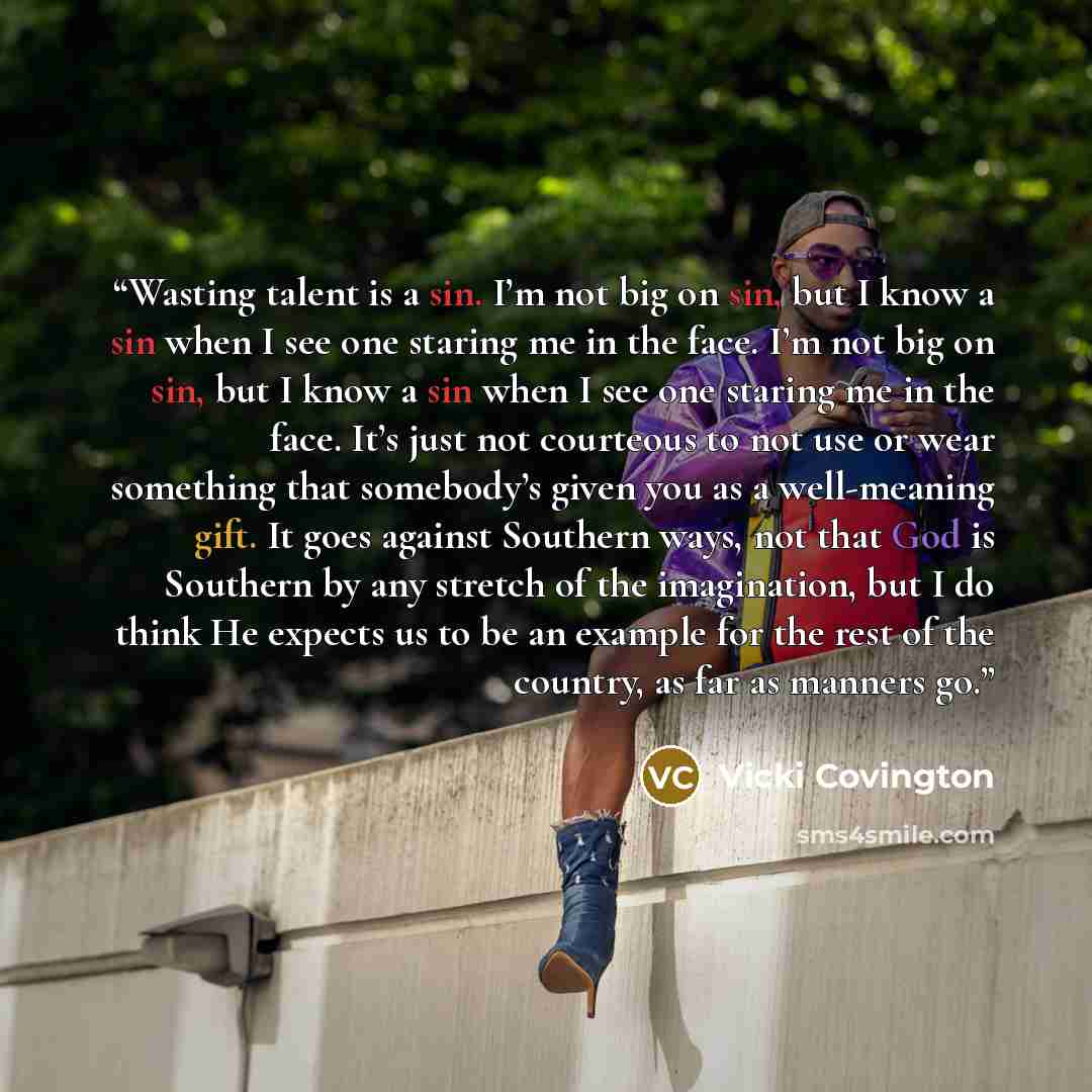 “Wasting talent is a sin. I’m not big on sin, but I know a sin when I see one staring me in the face. I’m not big on sin, but I know a sin when I see one staring me in the face. It’s just not courteous to not use or wear something that somebody’s given you as a well-meaning gift. It goes against…” quote by Vicki Covington