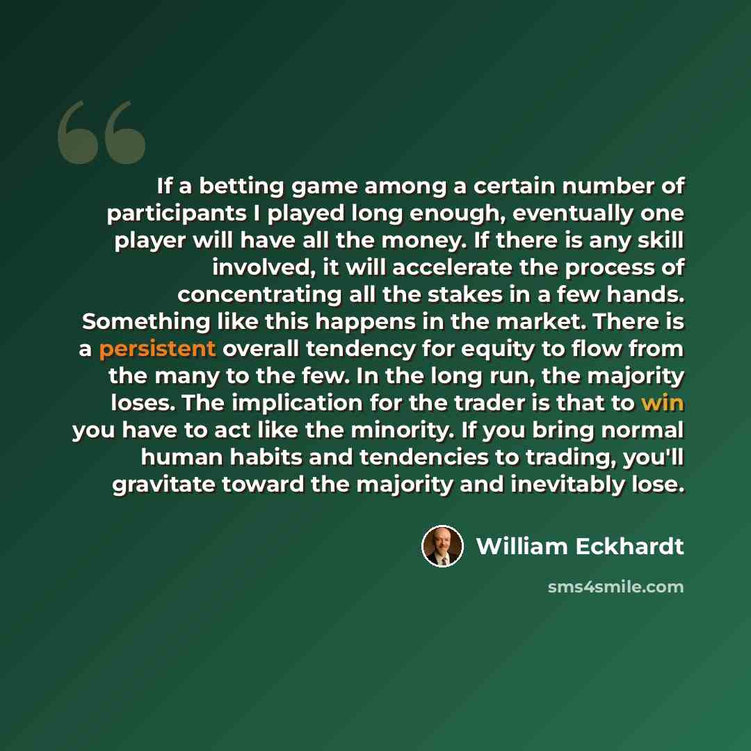 “If a betting game among a certain number of participants I played long enough, eventually one player will have all the money. If there is any skill involved, it will accelerate the process of concentrating all the stakes in a few hands. Something like this happens in the market. There is a…” quote by William Eckhardt