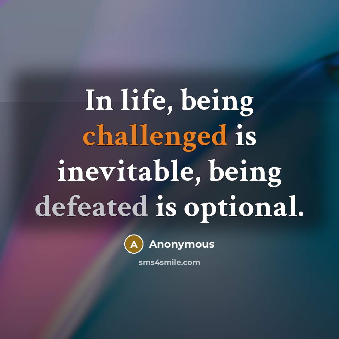 “In life, being challenged is inevitable, being defeated is optional.” quote by Anonymous