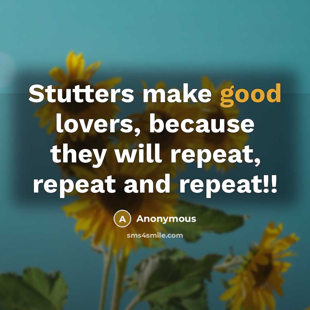 “Stutters make good lovers, because they will repeat, repeat and repeat!!” quote by Anonymous
