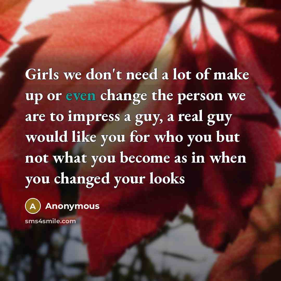 “Girls we don't need a lot of make up or even change the person we are to impress a guy, a real guy would like you for who you but not what you become as in when you changed your looks” quote by Anonymous