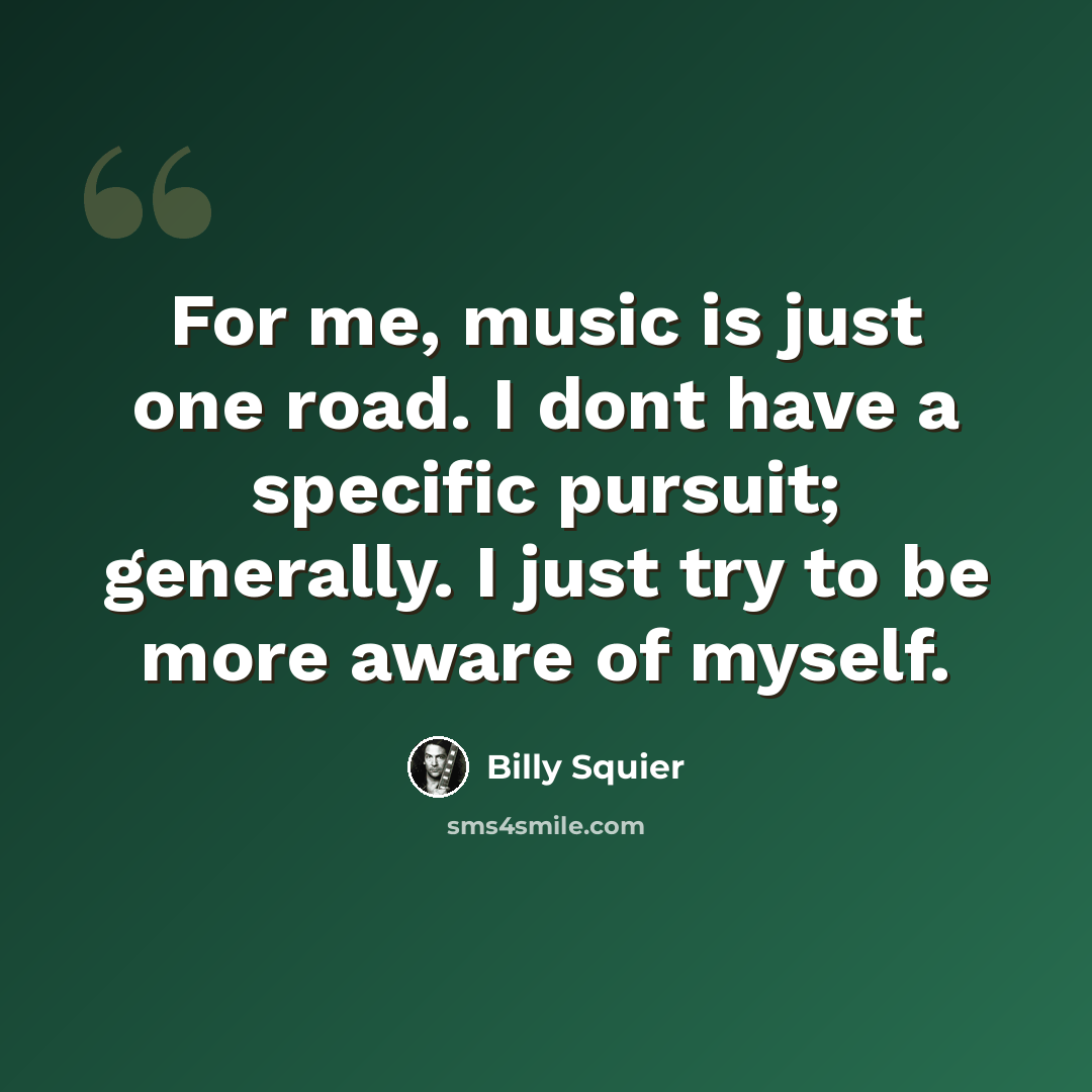 “For me, music is just one road. I dont have a specific pursuit; generally. I just try to be more aware of myself.” quote by Billy Squier