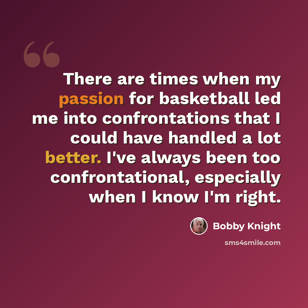 “There are times when my passion for basketball led me into confrontations that I could have handled a lot better. I've always been too confrontational, especially when I know I'm right.” quote by Bobby Knight