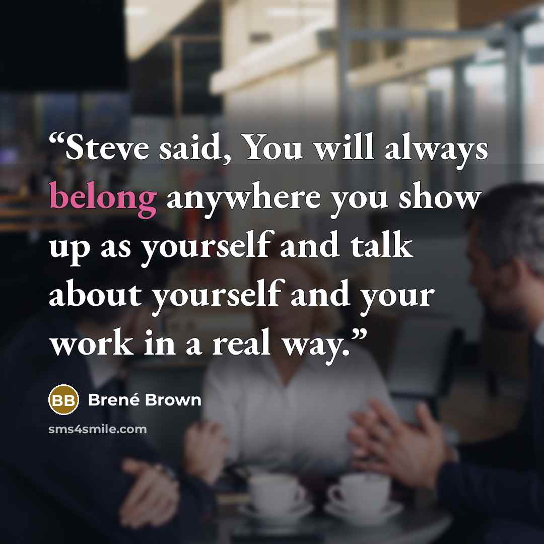 “Steve said, You will always belong anywhere you show up as yourself and talk about yourself and your work in a real way.” quote by Brené Brown