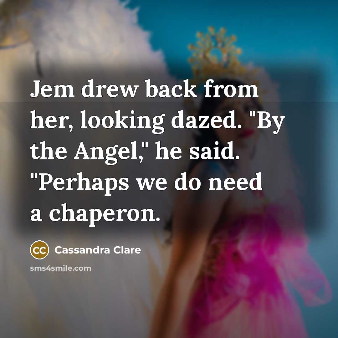 “Jem drew back from her, looking dazed. "By the Angel," he said. "Perhaps we do need a chaperon.” quote by Cassandra Clare