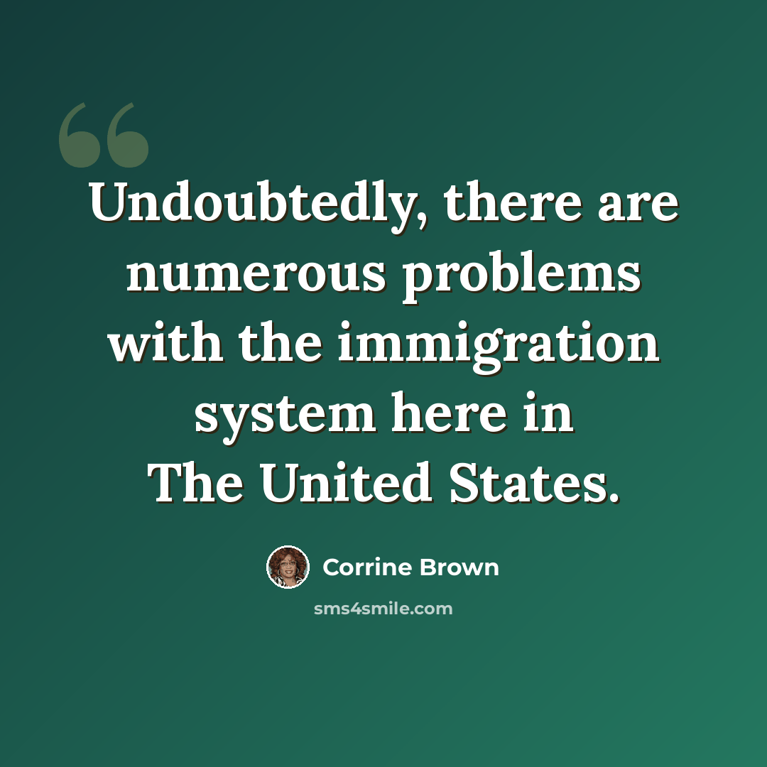“Undoubtedly, there are numerous problems with the immigration system here in The United States.” quote by Corrine Brown