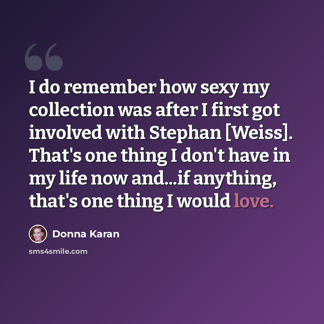“I do remember how sexy my collection was after I first got involved with Stephan [Weiss]. That's one thing I don't have in my life now and...if anything, that's one thing I would love.” quote by Donna Karan