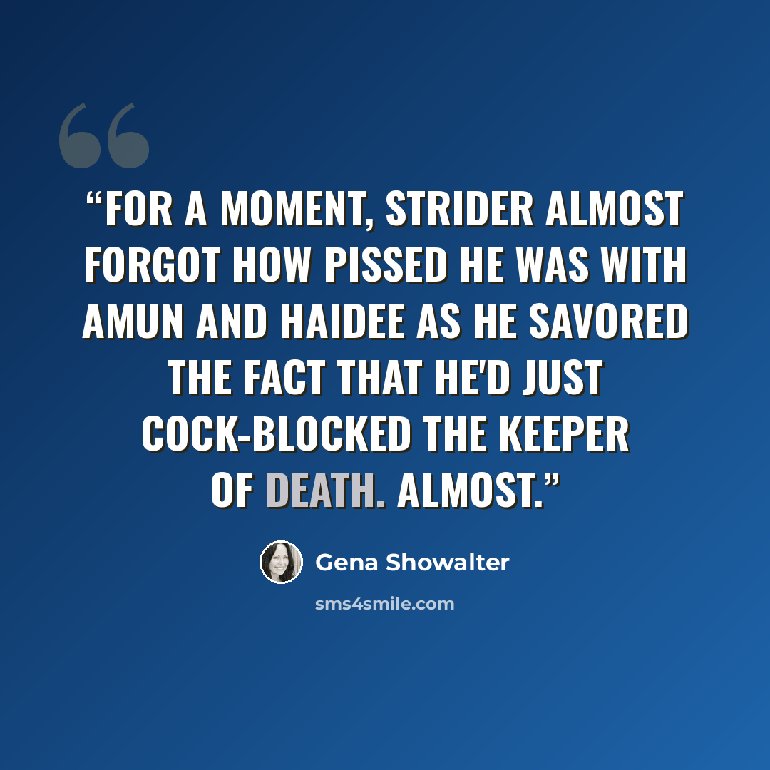 “For a moment, Strider almost forgot how pissed he was with Amun and Haidee as he savored the fact that he'd just cock-blocked the keeper of Death. Almost.” quote by Gena Showalter