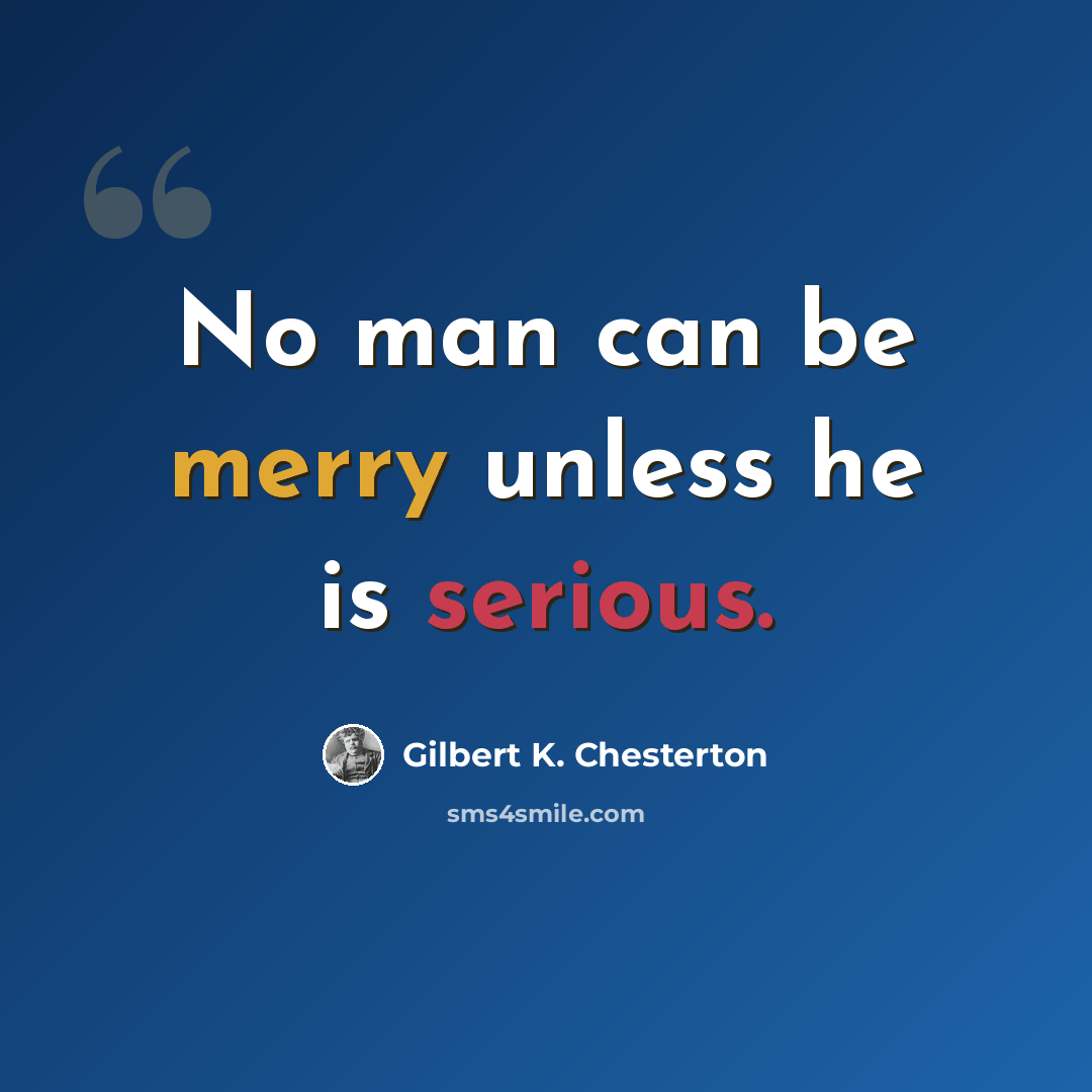 “No man can be merry unless he is serious.” quote by Gilbert K. Chesterton