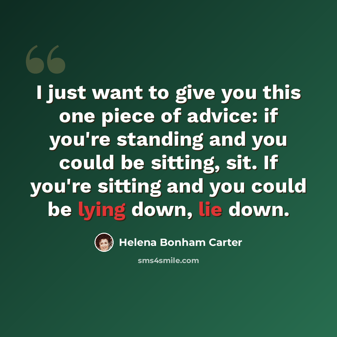 “I just want to give you this one piece of advice: if you're standing and you could be sitting, sit. If you're sitting and you could be lying down, lie down.” quote by Helena Bonham Carter