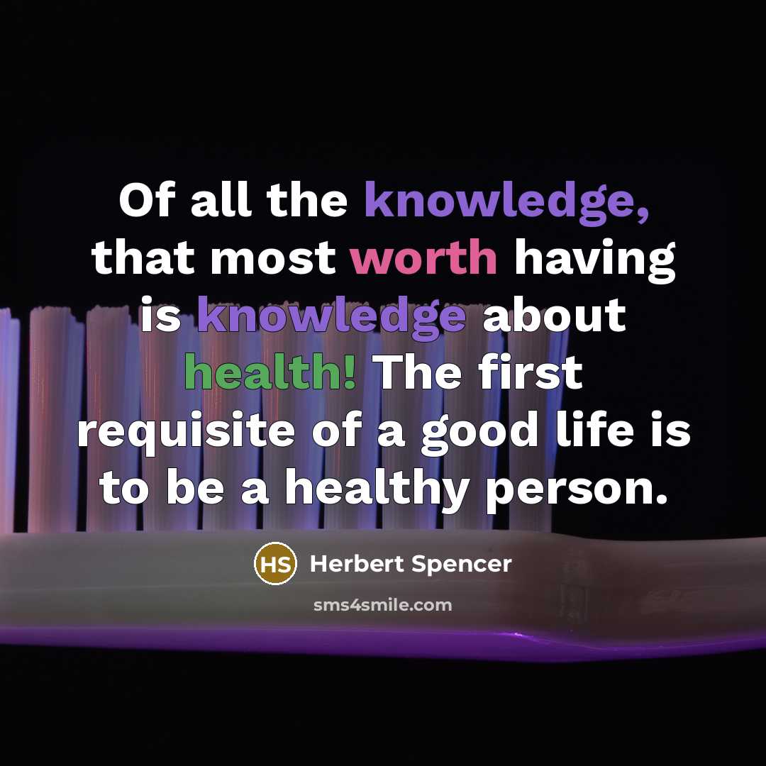 “Of all the knowledge, that most worth having is knowledge about health! The first requisite of a good life is to be a healthy person.” quote by Herbert Spencer