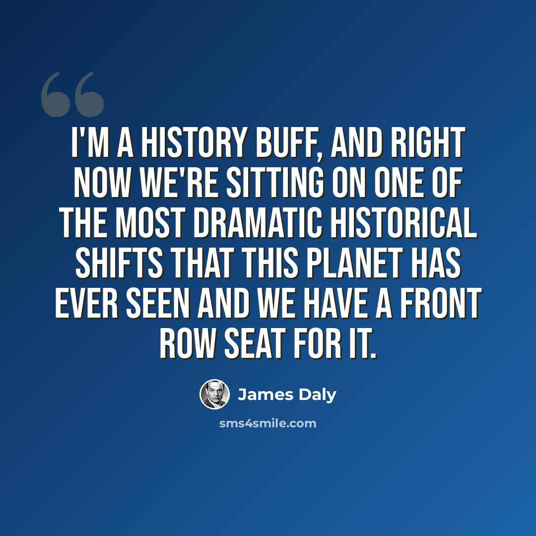 “I'm a history buff, and right now we're sitting on one of the most dramatic historical shifts that this planet has ever seen and we have a front row seat for it.” quote by James Daly