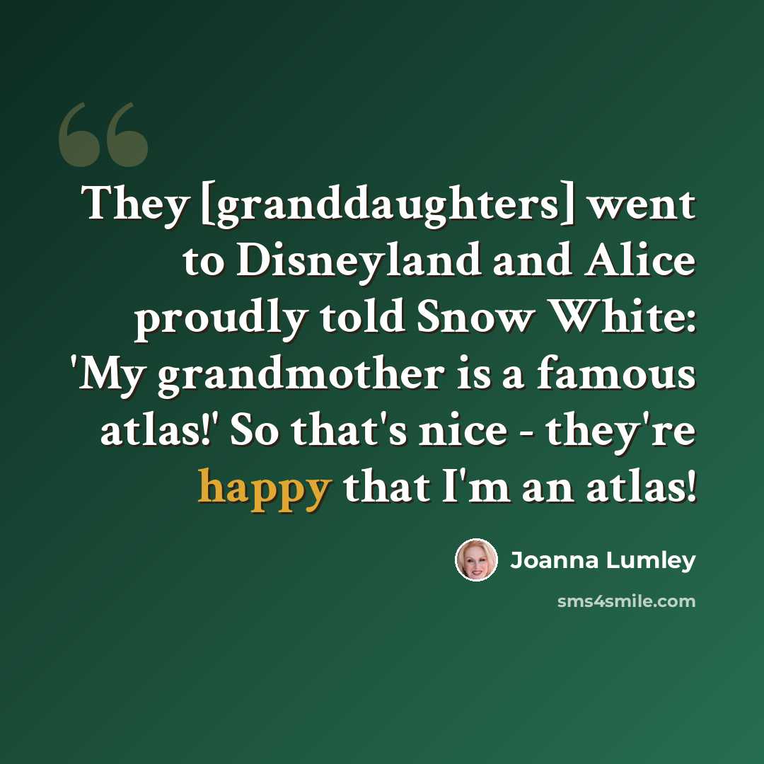 “They [granddaughters] went to Disneyland and Alice proudly told Snow White: 'My grandmother is a famous atlas!' So that's nice - they're happy that I'm an atlas!” quote by Joanna Lumley