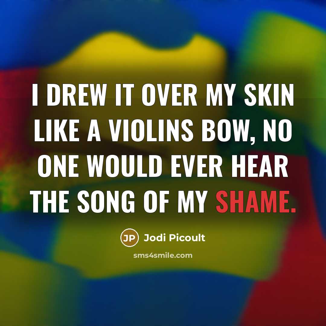 “I drew it over my skin like a violins bow, No one would ever hear the song of my shame.” quote by Jodi Picoult