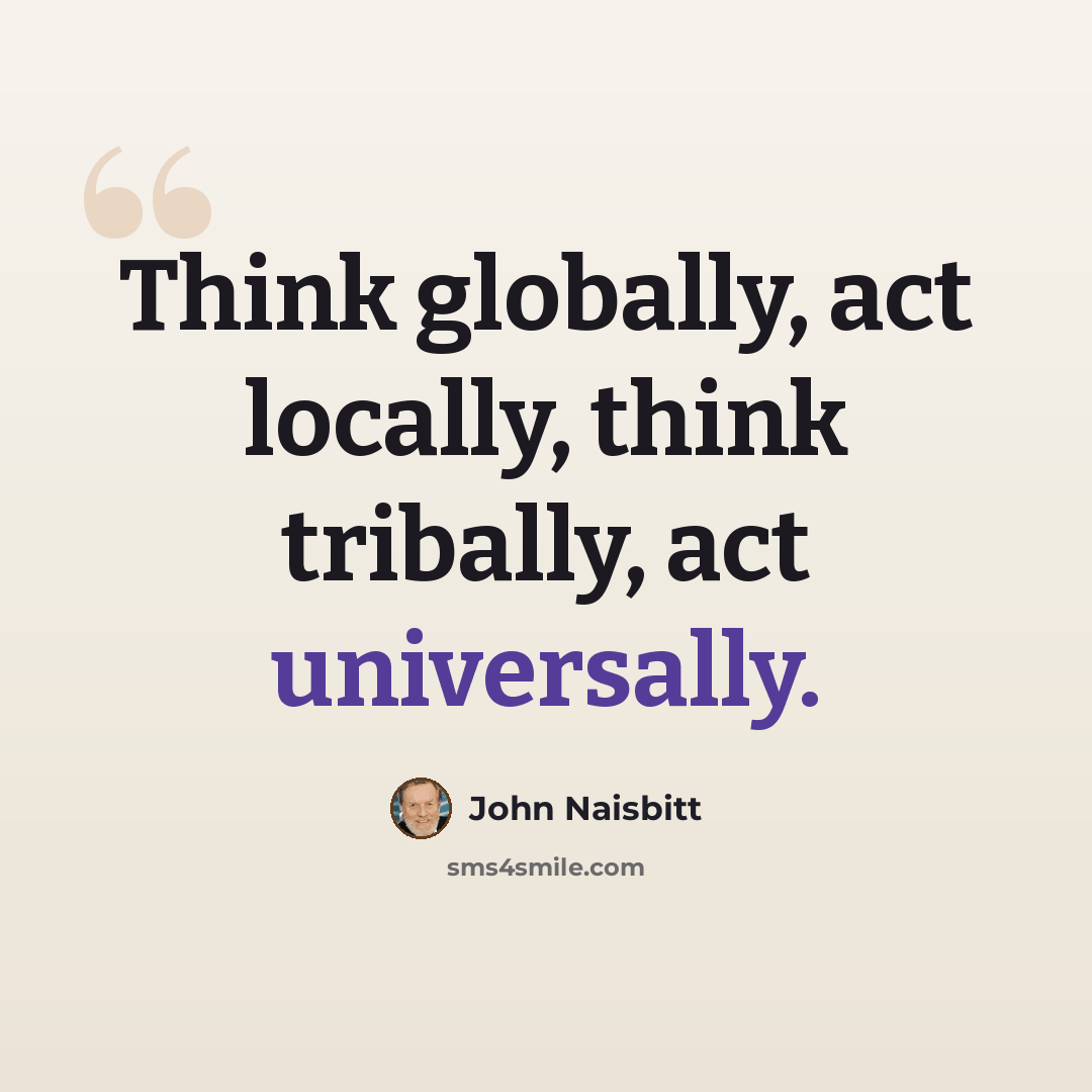 “Think globally, act locally, think tribally, act universally.” quote by John Naisbitt