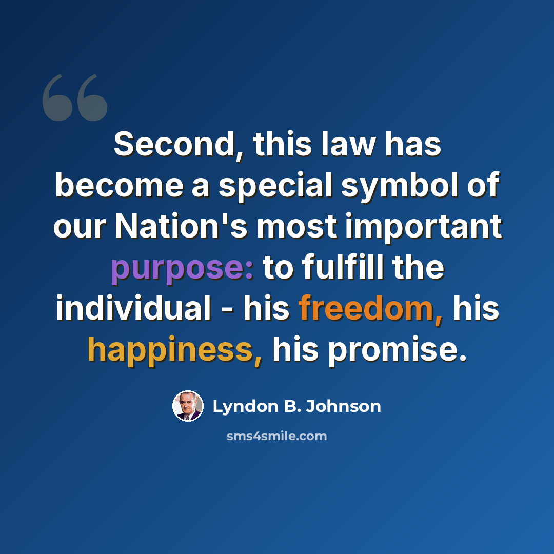 “Second, this law has become a special symbol of our Nation's most important purpose: to fulfill the individual - his freedom, his happiness, his promise.” quote by Lyndon B. Johnson