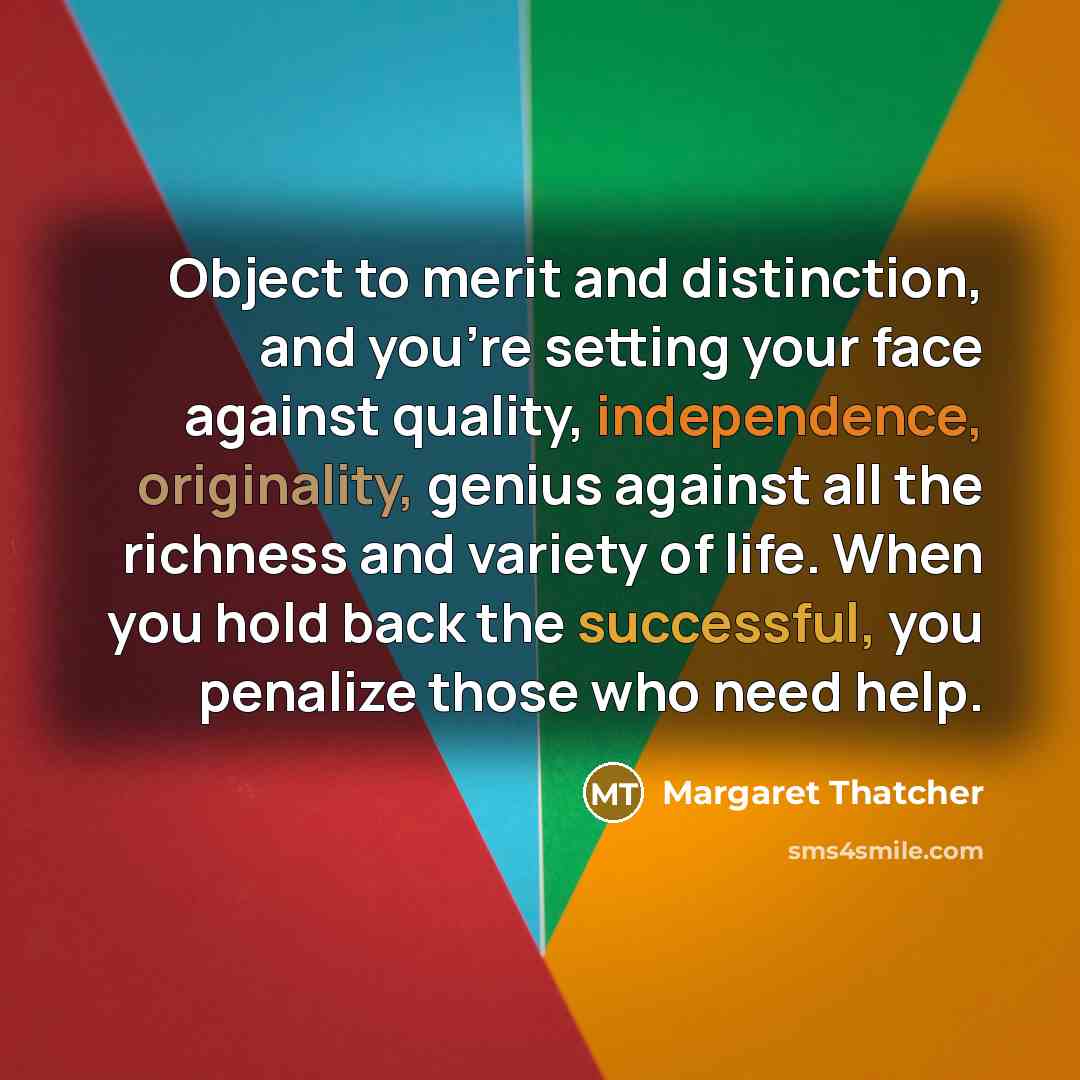 “Object to merit and distinction, and you're setting your face against quality, independence, originality, genius against all the richness and variety of life. When you hold back the successful, you penalize those who need help.” quote by Margaret Thatcher