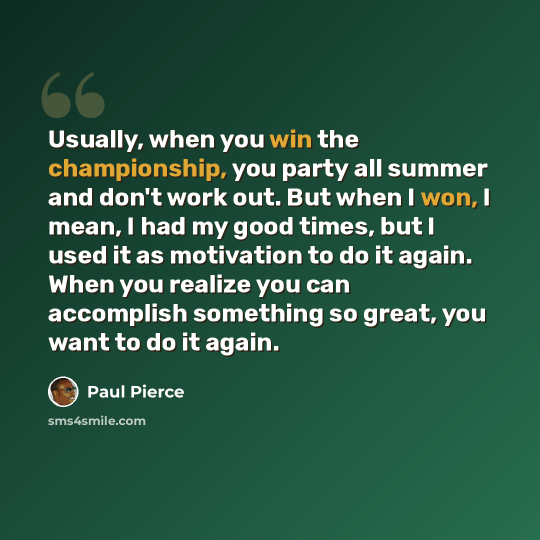 “Usually, when you win the championship, you party all summer and don't work out. But when I won, I mean, I had my good times, but I used it as motivation to do it again. When you realize you can accomplish something so great, you want to do it again.” quote by Paul Pierce
