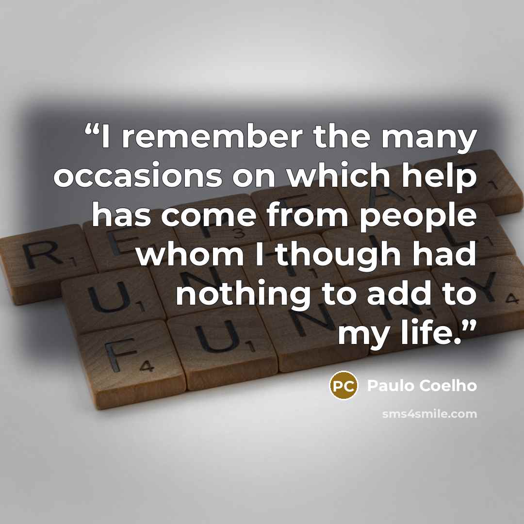 “I remember the many occasions on which help has come from people whom I though had nothing to add to my life.” quote by Paulo Coelho
