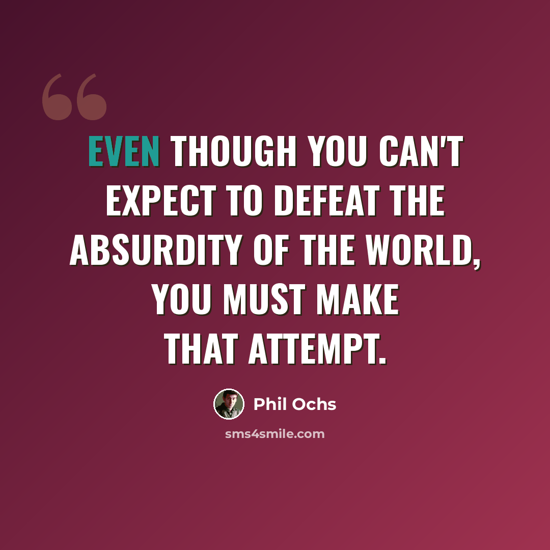 “Even though you can't expect to defeat the absurdity of the world, you must make that attempt.” quote by Phil Ochs