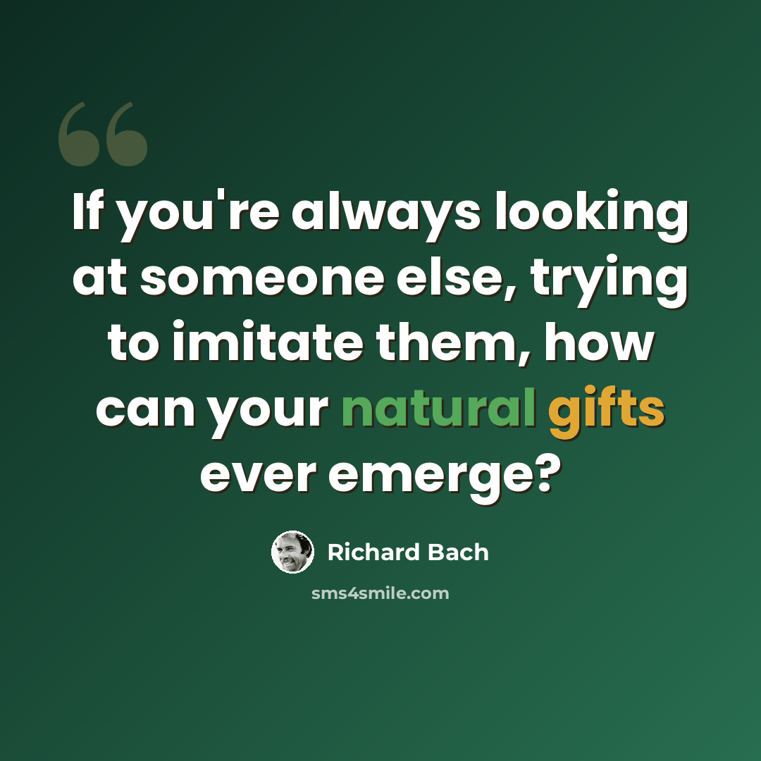 “If you're always looking at someone else, trying to imitate them, how can your natural gifts ever emerge?” quote by Richard Bach