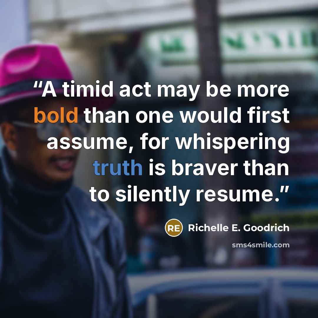 “A timid act may be more bold than one would first assume, for whispering truth is braver than to silently resume.” quote by Richelle E. Goodrich